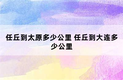 任丘到太原多少公里 任丘到大连多少公里